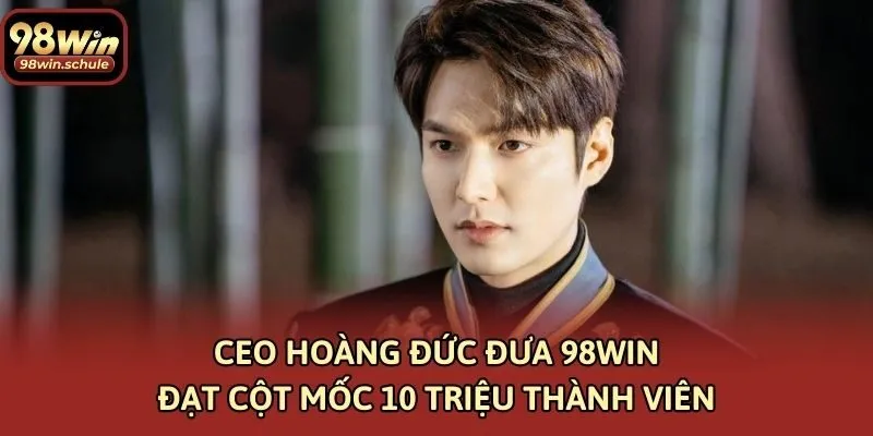 CEO Hoàng Đức đưa 98win đạt cột mốc 10 triệu thành viên